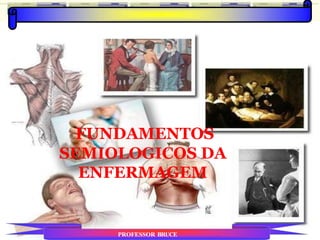 FUNDAMENTOS
SEMIOLOGICOS DA
ENFERMAGEM
PROFESSOR BRUCE
 