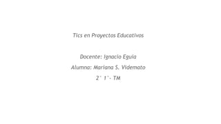 Tics en Proyectos Educativos
Docente: Ignacio Eguia
Alumna: Mariana S. Videmato
2° 1°- TM
 
