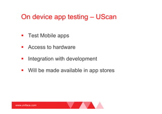 www.uniface.com
On device app testing – UScan
Test Mobile apps
Access to hardware
Integration with development
Will be made available in app stores
 