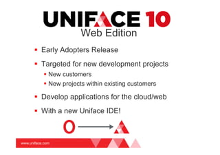 www.uniface.com
Web Edition
Early Adopters Release
Targeted for new development projects
New customers
New projects within existing customers
Develop applications for the cloud/web
With a new Uniface IDE!
 