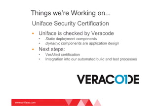 www.uniface.com
Things we’re Working on...
Uniface Security Certification
Uniface is checked by Veracode
• Static deployment components
• Dynamic components are application design
Next steps:
• VerAfied certification
• Integration into our automated build and test processes
 