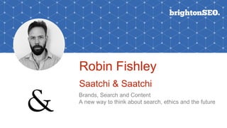 Robin Fishley
Saatchi & Saatchi
Brands, Search and Content
A new way to think about search, ethics and the future
 
