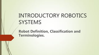 INTRODUCTORY ROBOTICS
SYSTEMS
Robot Definition, Classification and
Terminologies.
 