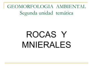 GEOMORFOLOGIA AMBIENTAL
Segunda unidad temática
ROCAS Y
MNIERALES
 