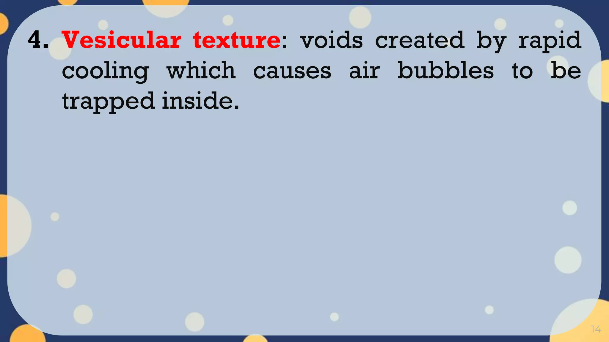 14
4. Vesicular texture: voids created by rapid
cooling which causes air bubbles to be
trapped inside.
 