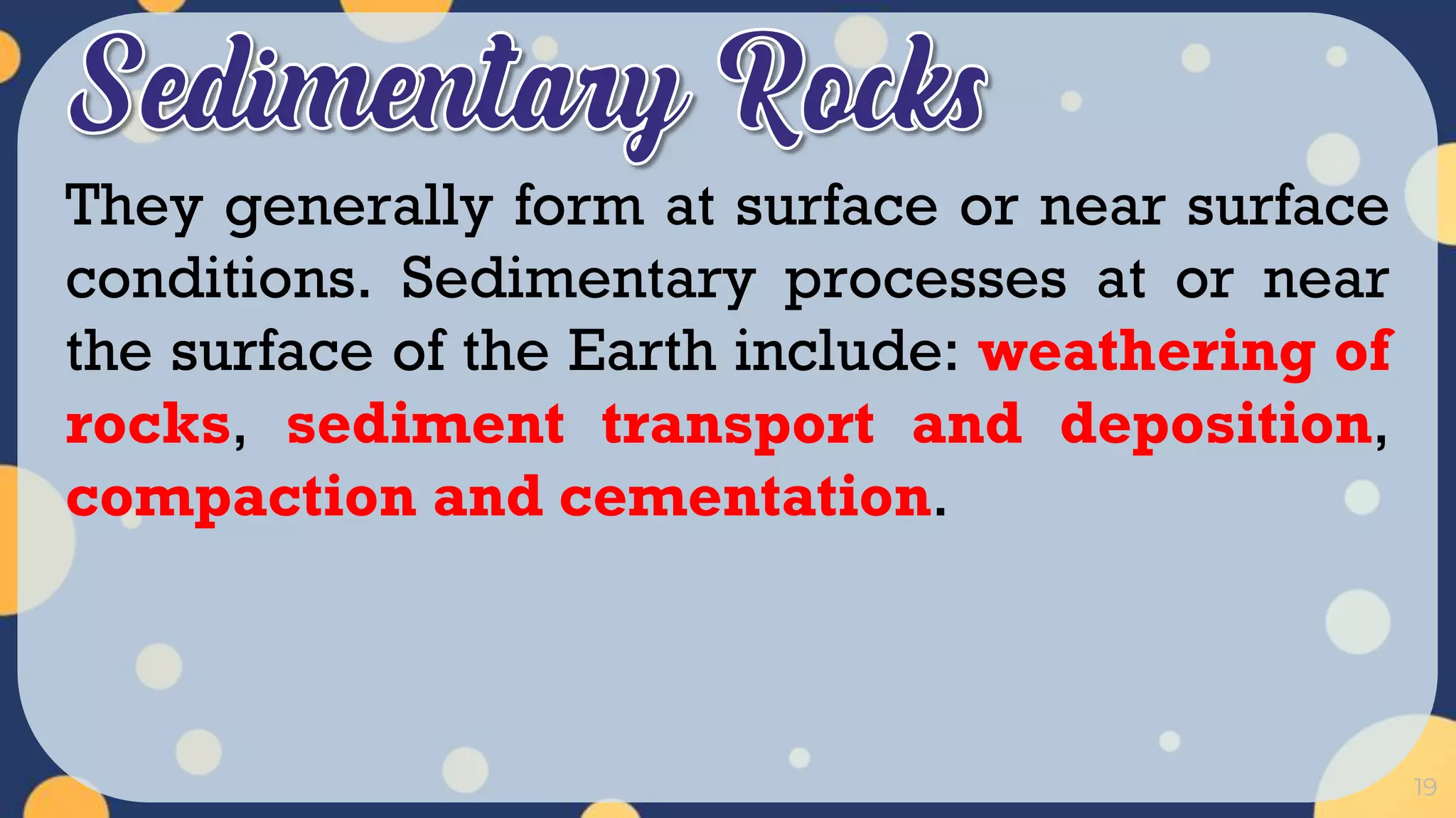 19
They generally form at surface or near surface
conditions. Sedimentary processes at or near
the surface of the Earth include: weathering of
rocks, sediment transport and deposition,
compaction and cementation.
 