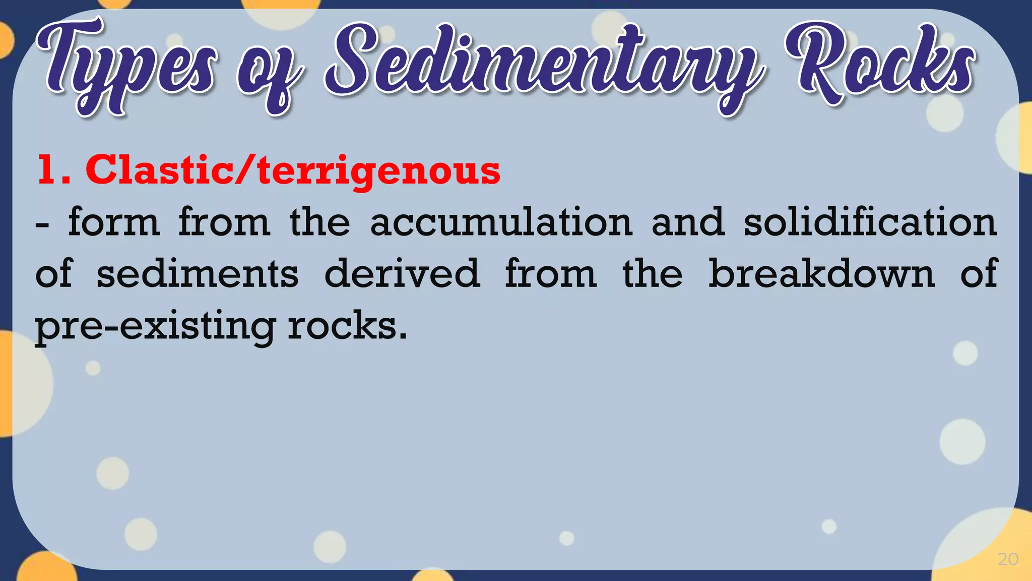 20
1. Clastic/terrigenous
- form from the accumulation and solidification
of sediments derived from the breakdown of
pre-existing rocks.
 