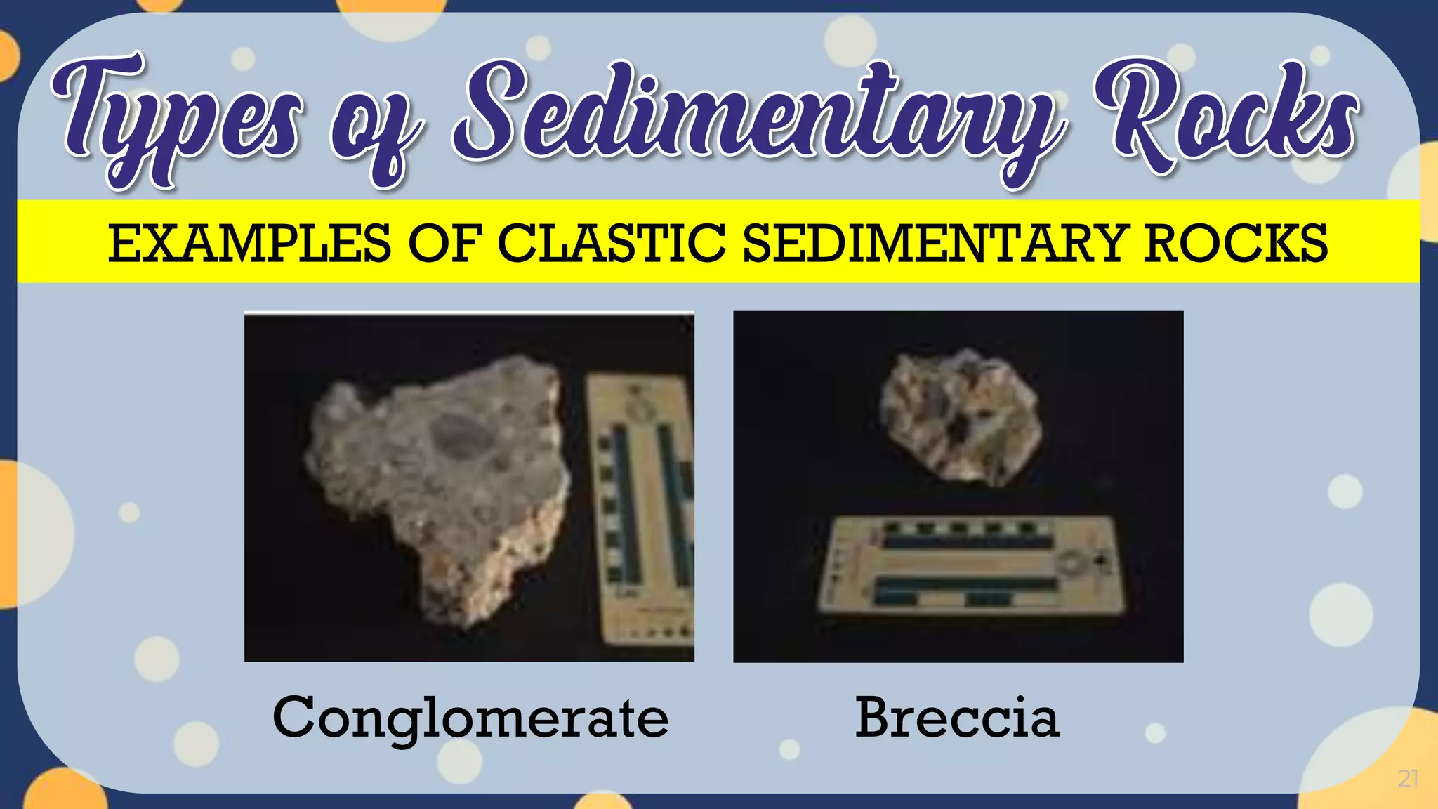 21
Conglomerate Breccia
EXAMPLES OF CLASTIC SEDIMENTARY ROCKS
 