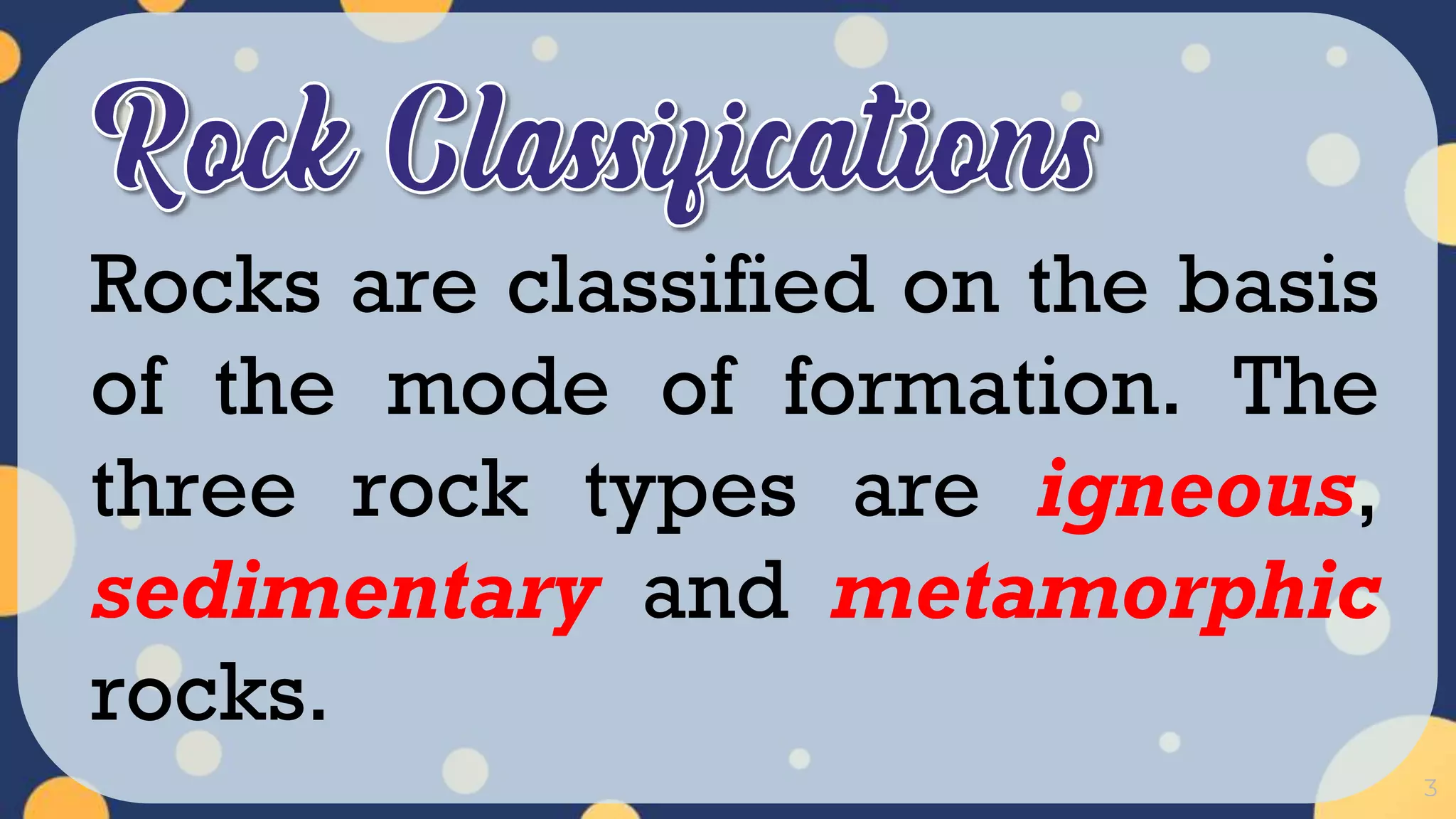 3
Rocks are classified on the basis
of the mode of formation. The
three rock types are igneous,
sedimentary and metamorphic
rocks.
 