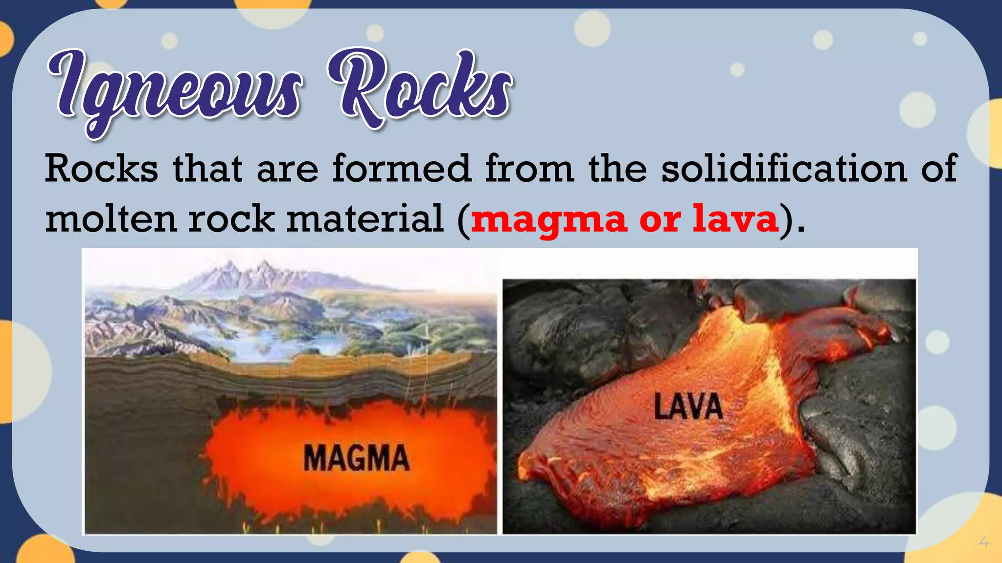 4
Rocks that are formed from the solidification of
molten rock material (magma or lava).
 
