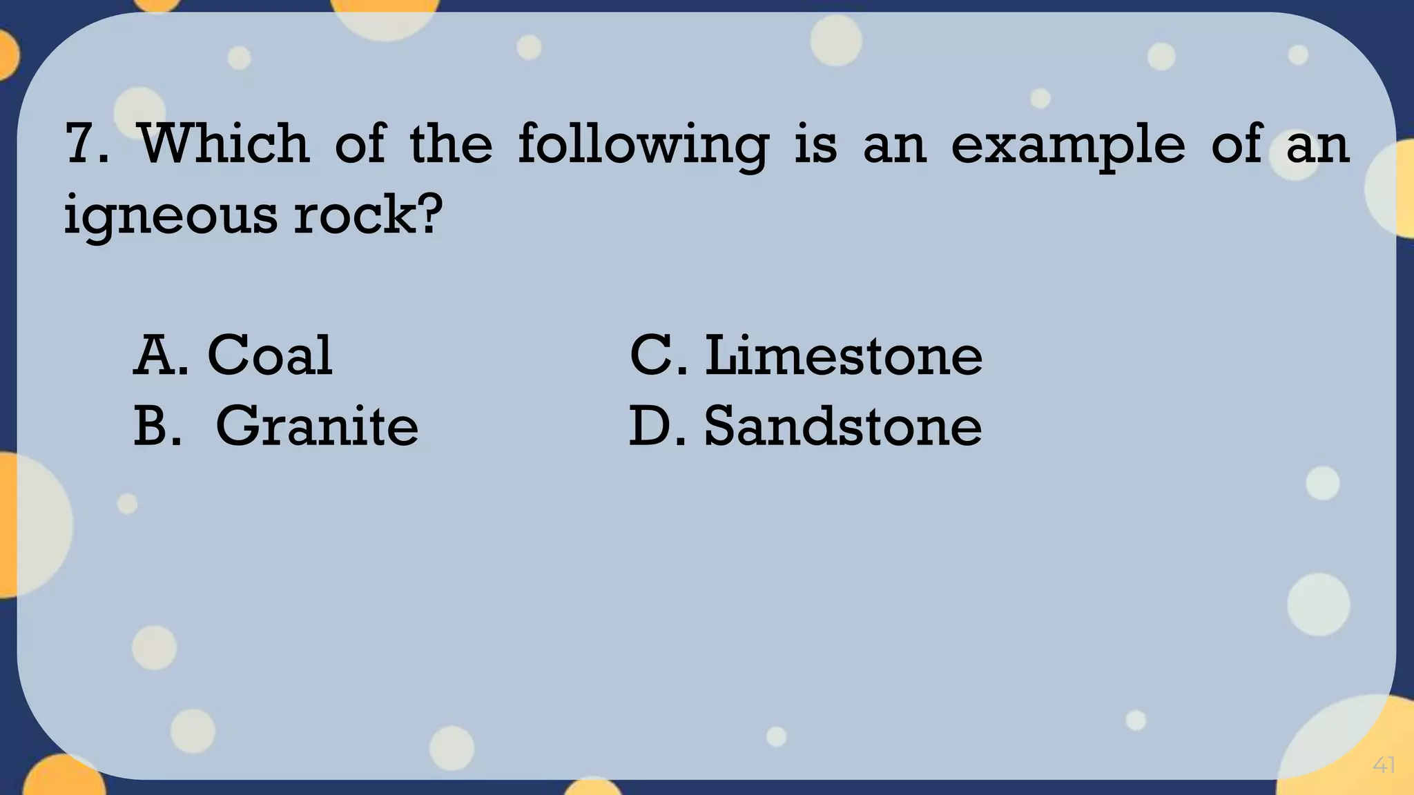 41
7. Which of the following is an example of an
igneous rock?
A. Coal C. Limestone
B. Granite D. Sandstone
 