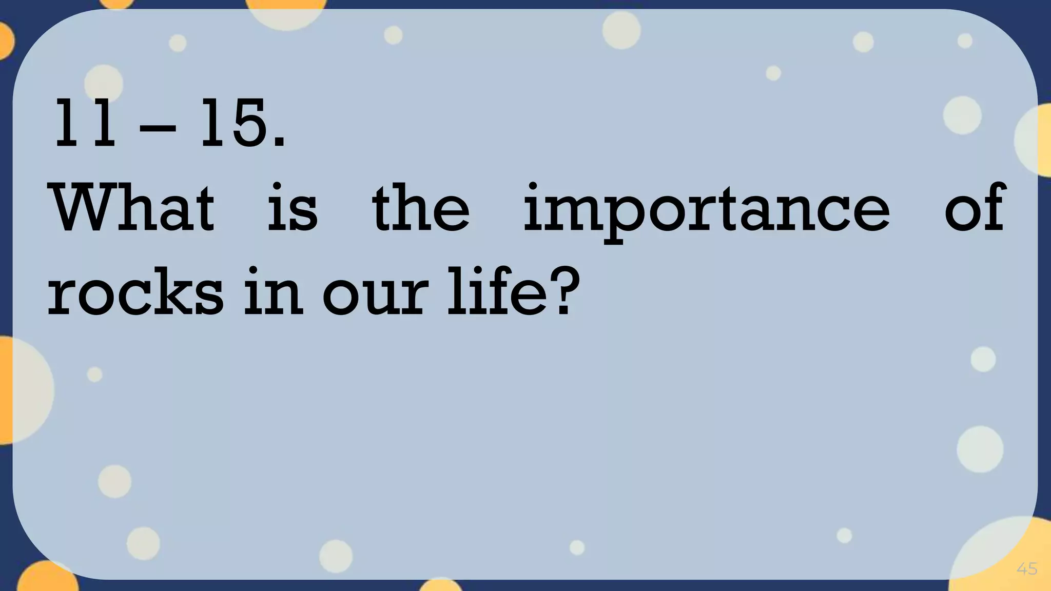 45
11 – 15.
What is the importance of
rocks in our life?
 