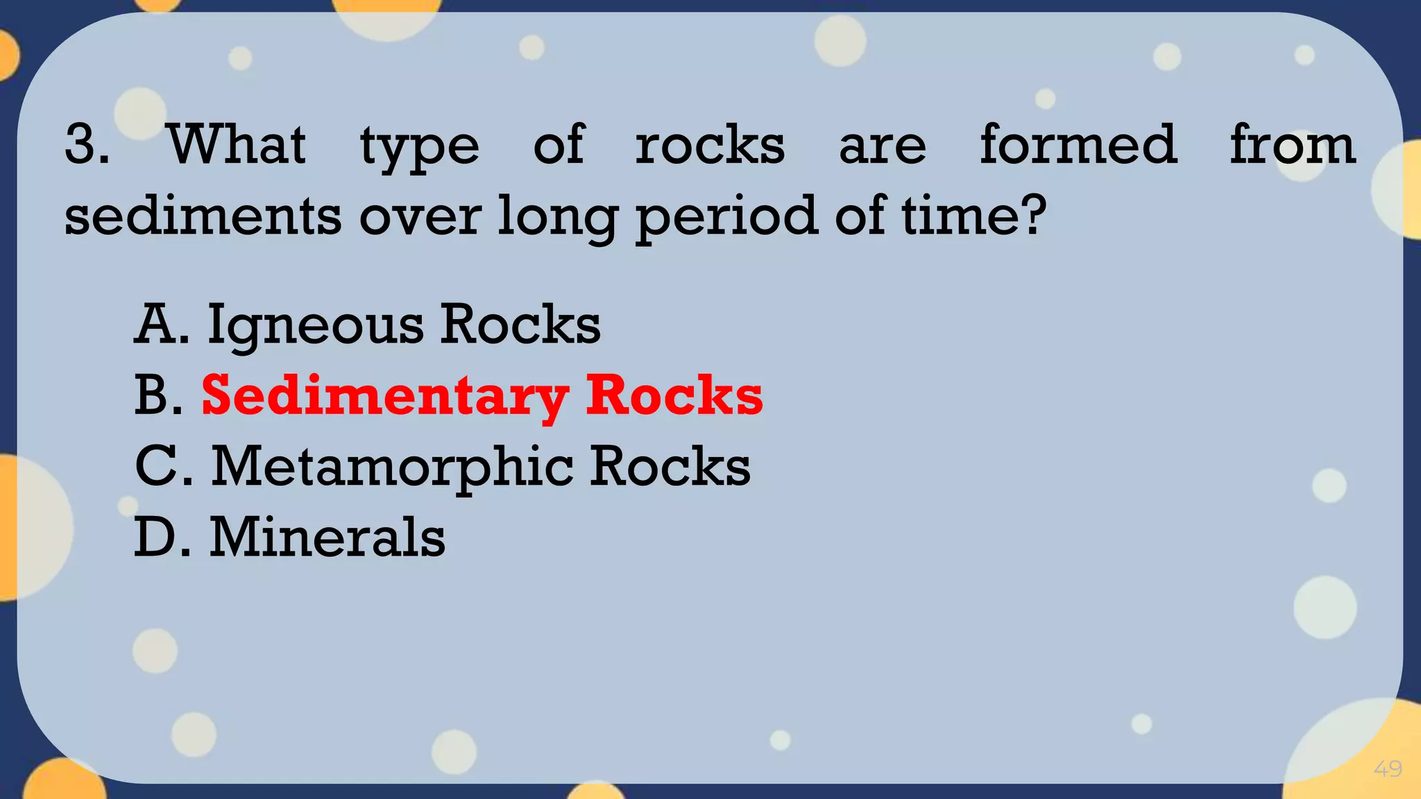 49
3. What type of rocks are formed from
sediments over long period of time?
A. Igneous Rocks
B. Sedimentary Rocks
C. Metamorphic Rocks
D. Minerals
 