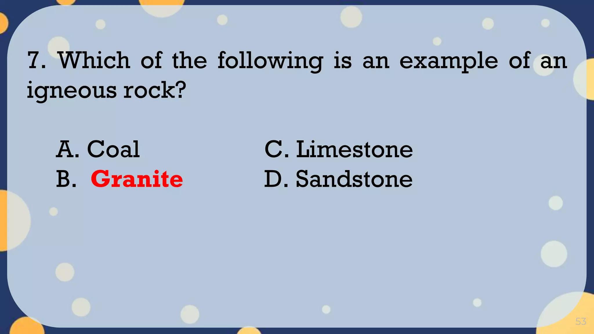 53
7. Which of the following is an example of an
igneous rock?
A. Coal C. Limestone
B. Granite D. Sandstone
 