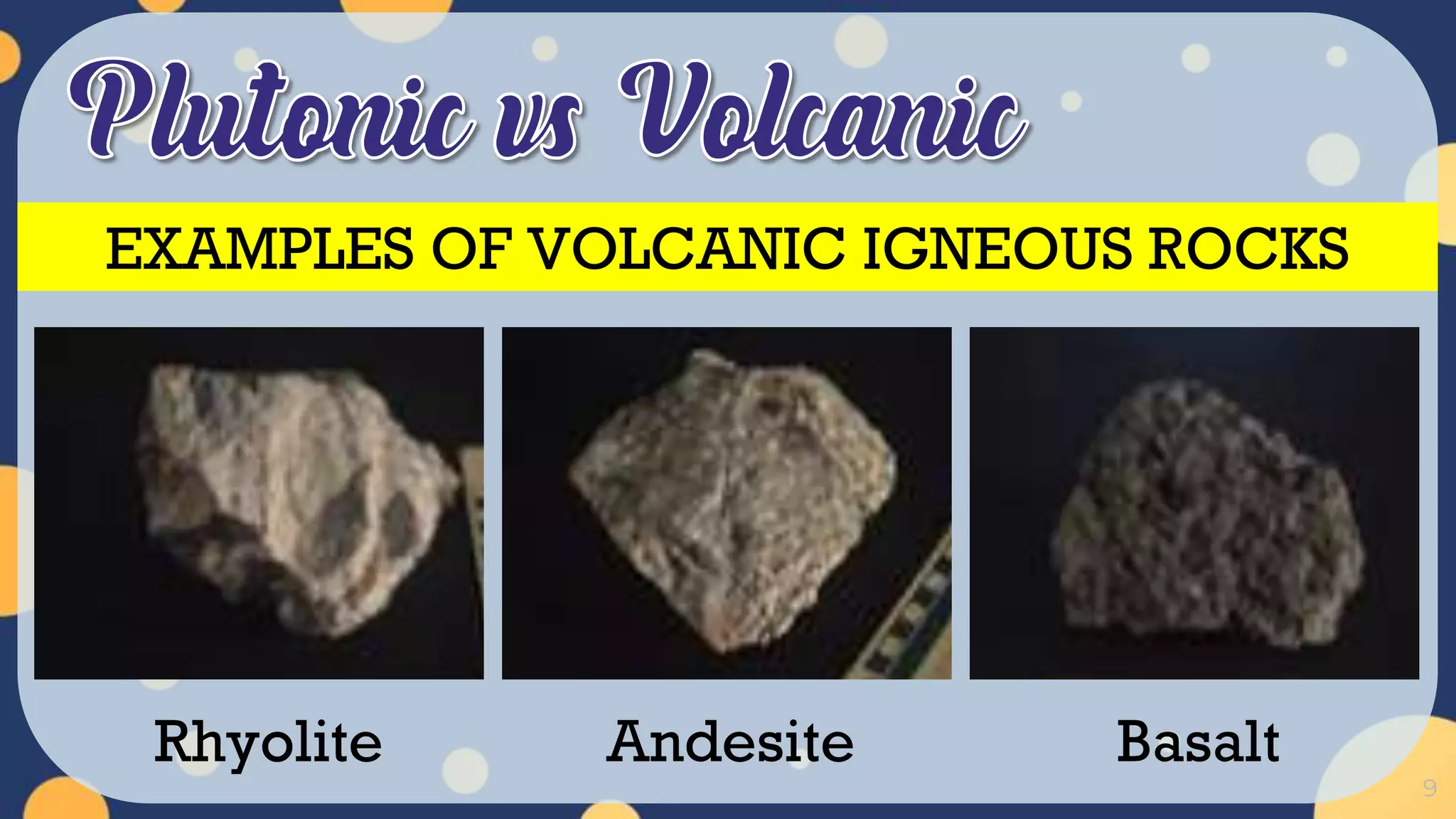 9
Rhyolite Andesite Basalt
EXAMPLES OF VOLCANIC IGNEOUS ROCKS
 