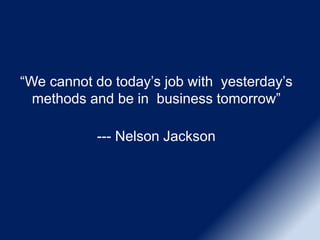 “We cannot do today’s job with yesterday’s
methods and be in business tomorrow”
--- Nelson Jackson
 