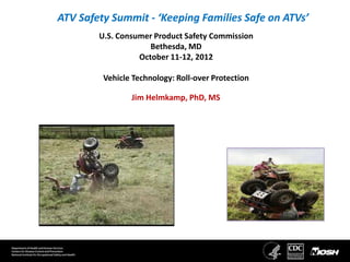 ATV Safety Summit - ‘Keeping Families Safe on ATVs’
        U.S. Consumer Product Safety Commission
                     Bethesda, MD
                  October 11-12, 2012

         Vehicle Technology: Roll-over Protection

                Jim Helmkamp, PhD, MS
 