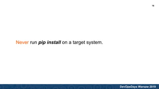 DevOpsDays Warsaw 2019
Never run pip install on a target system.
18
 
