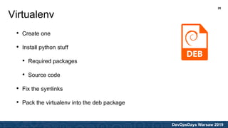 DevOpsDays Warsaw 2019
• Create one
• Install python stuff
• Required packages
• Source code
• Fix the symlinks
• Pack the virtualenv into the deb package
Virtualenv
20
 