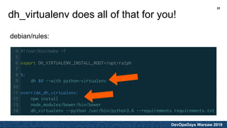 DevOpsDays Warsaw 2019
dh_virtualenv does all of that for you!
debian/rules:
22
 