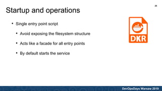 DevOpsDays Warsaw 2019
• Single entry point script
• Avoid exposing the filesystem structure
• Acts like a facade for all entry points
• By default starts the service
Startup and operations
25
 