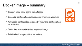DevOpsDays Warsaw 2019
• Custom entry point acting like a facade
• Essential configuration options as environment variables
• Advanced configuration is done by mounting configuration
as a volume
• Static files are available in a separate image
• Publish both images at the same time
Docker image – summary
28
 