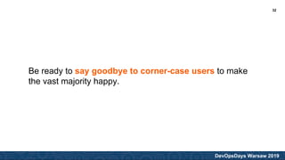 DevOpsDays Warsaw 2019
Be ready to say goodbye to corner-case users to make
the vast majority happy.
32
 