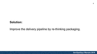 DevOpsDays Warsaw 2019
Solution:
Improve the delivery pipeline by re-thinking packaging.
5
 
