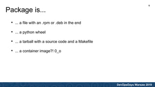 DevOpsDays Warsaw 2019
• ... a file with an .rpm or .deb in the end
• ... a python wheel
• ... a tarball with a source code and a Makefile
• ... a container image?! 0_o
Package is...
6
 
