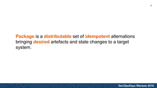 DevOpsDays Warsaw 2019
Package is a distributable set of idempotent alternations
bringing desired artefacts and state changes to a target
system.
7
 