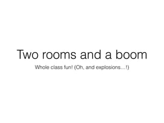 Two rooms and a boom
Whole class fun! (Oh, and explosions…!)
 