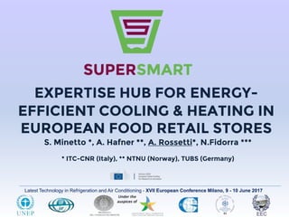 Latest Technology in Refrigeration and Air Conditioning - XVII European Conference Milano, 9 - 10 June 2017
EXPERTISE HUB FOR ENERGY-
EFFICIENT COOLING & HEATING IN
EUROPEAN FOOD RETAIL STORES
S. Minetto *, A. Hafner **, A. Rossetti*, N.Fidorra ***
* ITC-CNR (Italy), ** NTNU (Norway), TUBS (Germany)
 