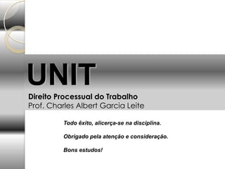 Todo êxito, alicerça-se na disciplina.
Obrigado pela atenção e consideração.
Bons estudos!
UNITDireito Processual do Trabalho
Prof. Charles Albert Garcia Leite
 