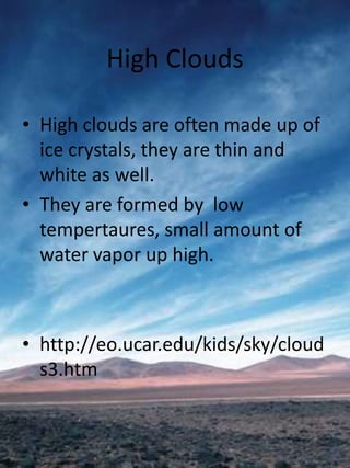 High Clouds

• High clouds are often made up of
  ice crystals, they are thin and
  white as well.
• They are formed by low
  tempertaures, small amount of
  water vapor up high.



• http://eo.ucar.edu/kids/sky/cloud
  s3.htm
 