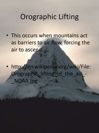 Orographic Lifting

• This occurs when mountains act
  as barriers to air flow, forcing the
  air to ascend.

• http://en.wikipedia.org/wiki/File:
  Orographic_lifting_of_the_air_-
  _NOAA.jpg
 