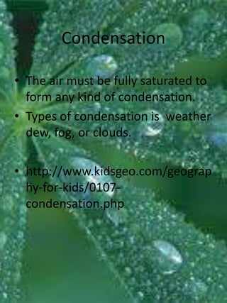 Condensation

• The air must be fully saturated to
  form any kind of condensation.
• Types of condensation is weather
  dew, fog, or clouds.

• http://www.kidsgeo.com/geograp
  hy-for-kids/0107-
  condensation.php
 