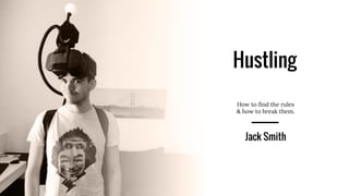 Hustling
How to find the rules
& how to break them.
Jack Smith
 