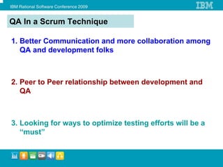 QA In a Scrum Technique

1. Better Communication and more collaboration among
   QA and development folks



2. Peer to Peer relationship between development and
   QA



3. Looking for ways to optimize testing efforts will be a
   “must”
 