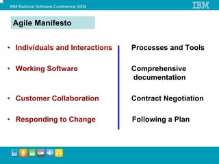 Agile Manifesto


• Individuals and Interactions   Processes and Tools

• Working Software               Comprehensive
                                 documentation

• Customer Collaboration         Contract Negotiation

• Responding to Change           Following a Plan
 