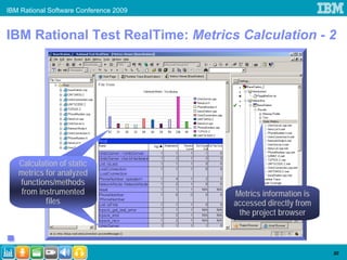 IBM Rational Software Conference 2009


IBM Rational Test RealTime: Metrics Calculation - 2




   Calculation of static
   metrics for analyzed
   functions/methods
   from instrumented                    Metrics information is
           files                        accessed directly from
                                         the project browser



                                                                 30
 
