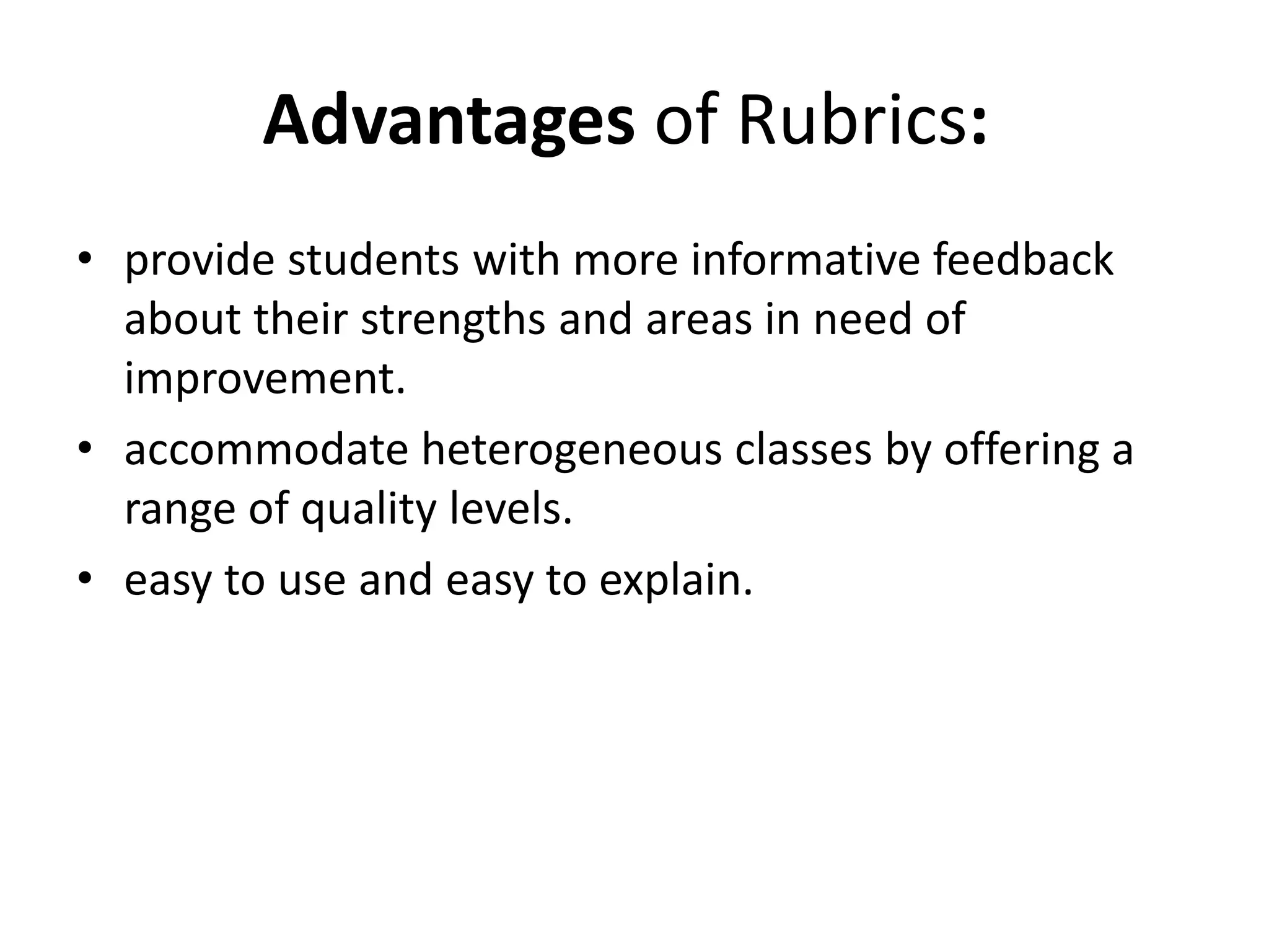 Advantages of Rubrics:
• provide students with more informative feedback
about their strengths and areas in need of
improvement.
• accommodate heterogeneous classes by offering a
range of quality levels.
• easy to use and easy to explain.
 