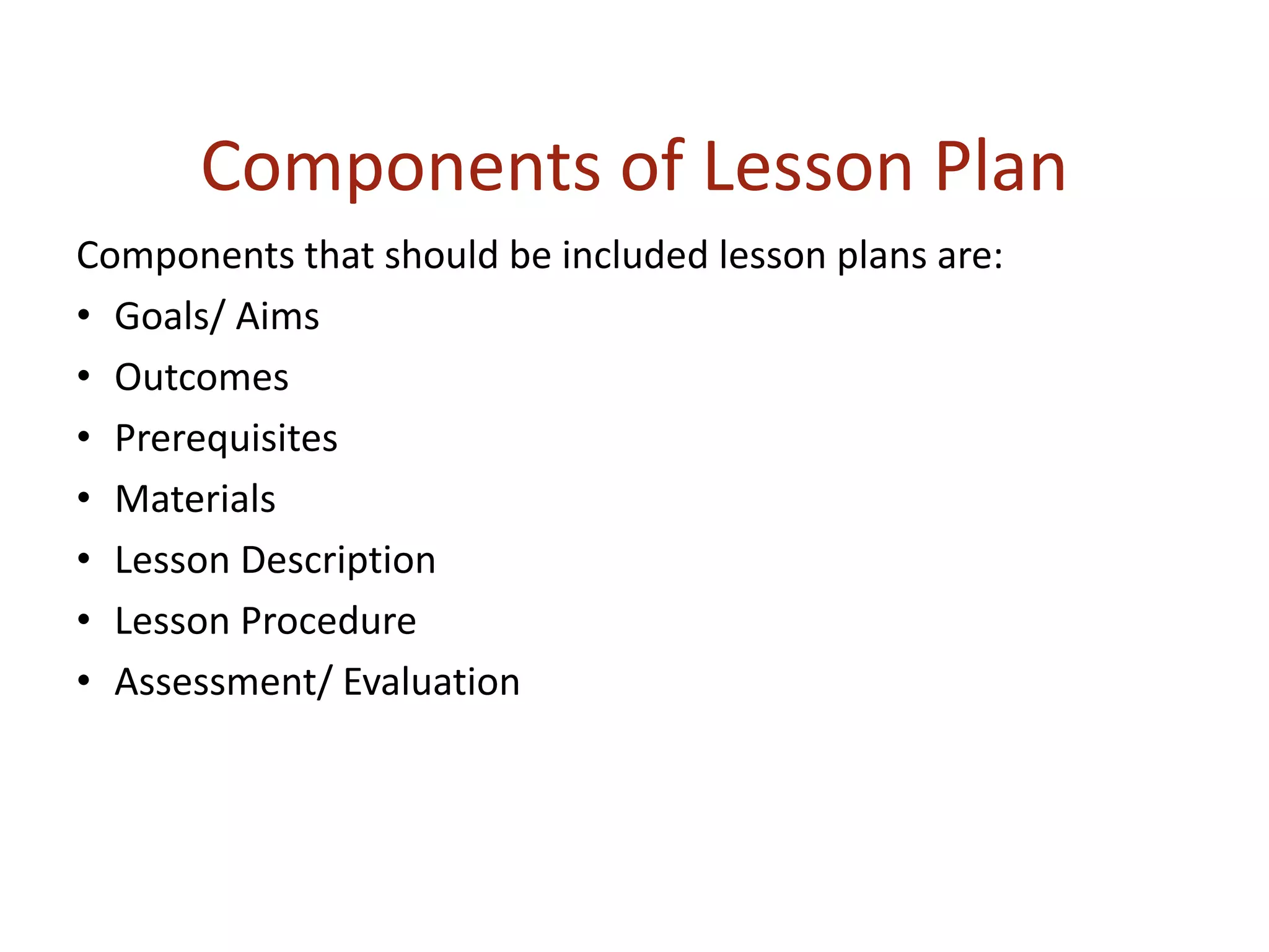 Components of Lesson Plan
Components that should be included lesson plans are:
• Goals/ Aims
• Outcomes
• Prerequisites
• Materials
• Lesson Description
• Lesson Procedure
• Assessment/ Evaluation
 