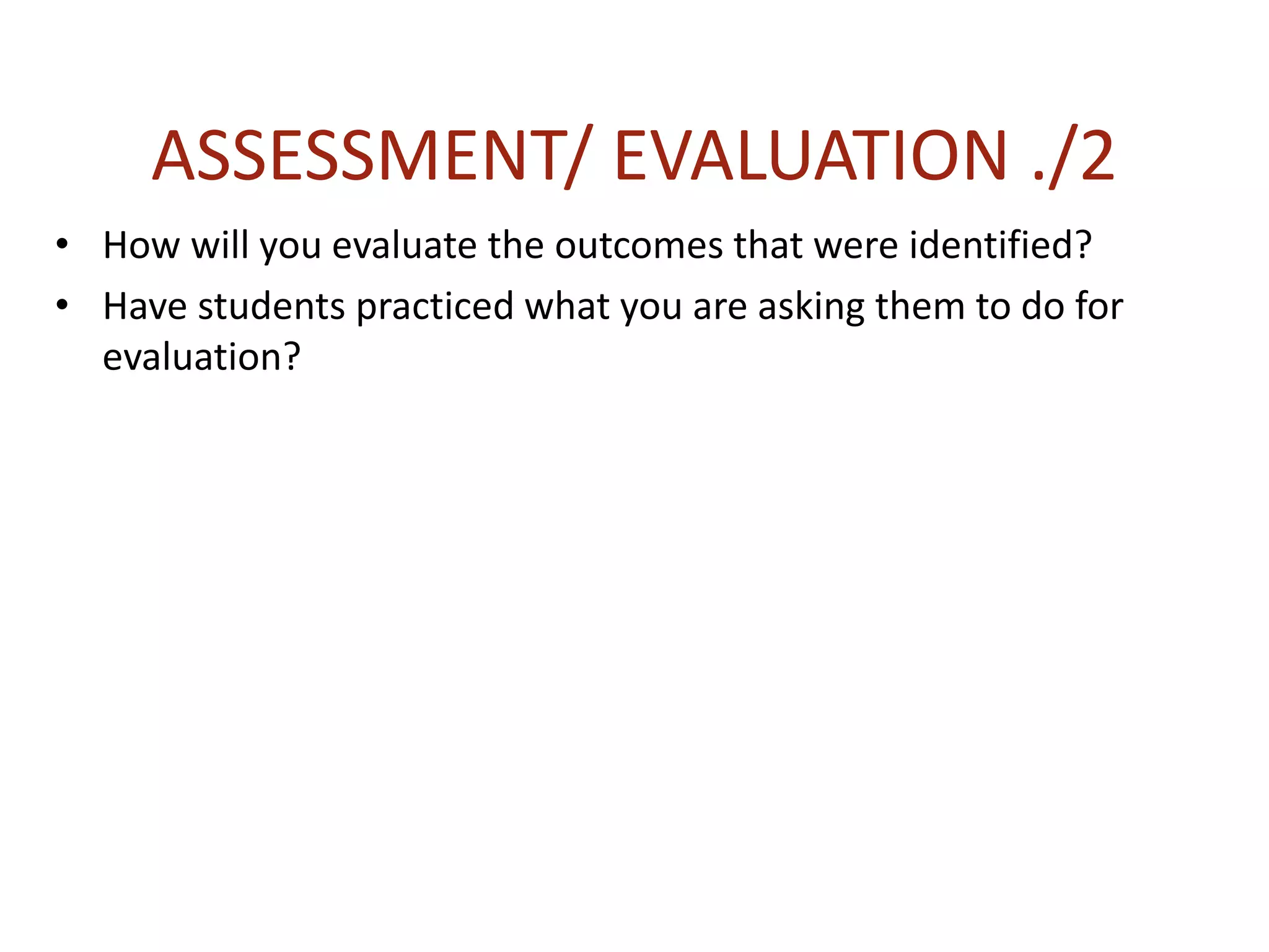ASSESSMENT/ EVALUATION ./2
• How will you evaluate the outcomes that were identified?
• Have students practiced what you are asking them to do for
evaluation?
 