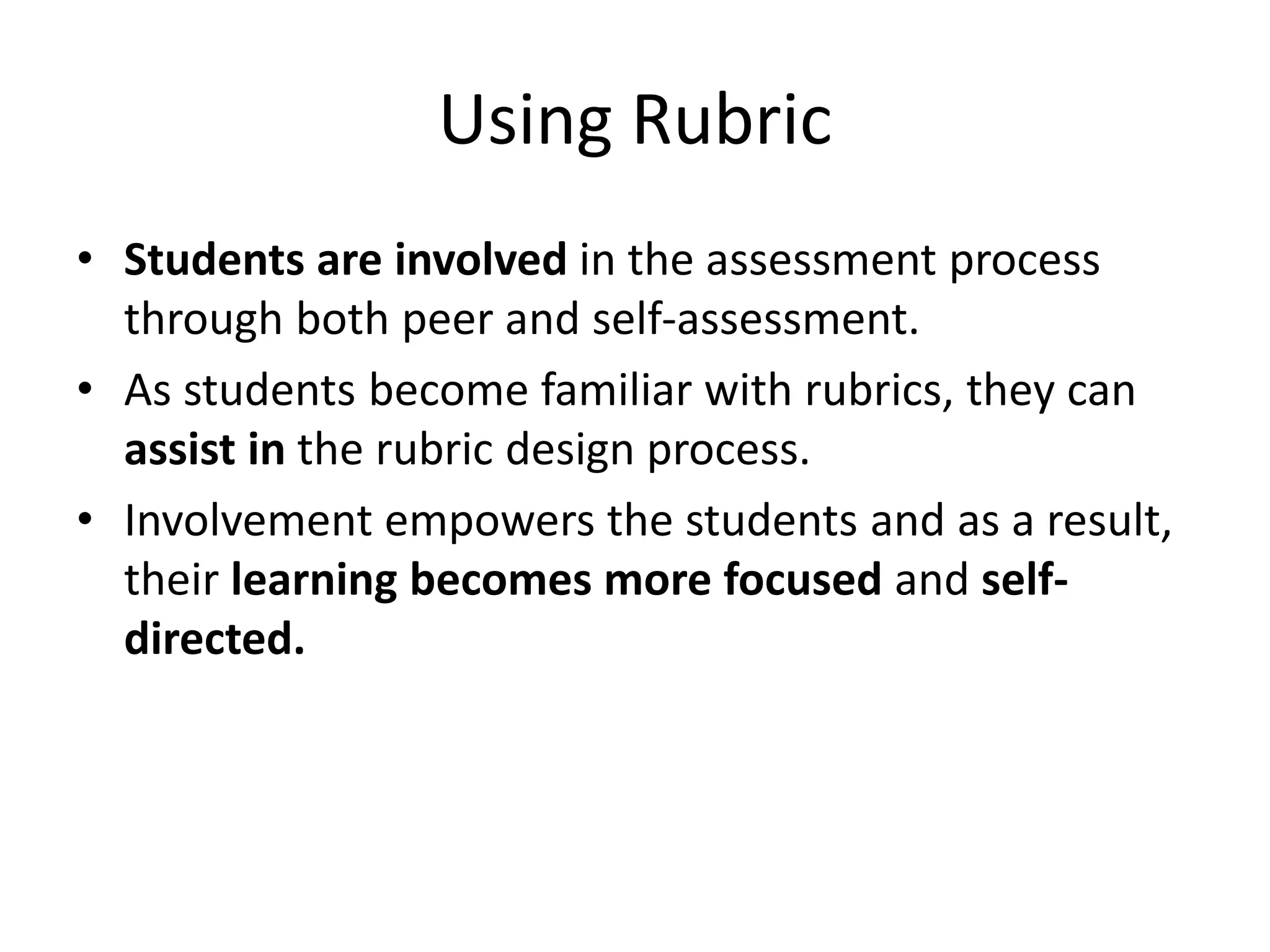 Using Rubric
• Students are involved in the assessment process
through both peer and self-assessment.
• As students become familiar with rubrics, they can
assist in the rubric design process.
• Involvement empowers the students and as a result,
their learning becomes more focused and self-
directed.
 