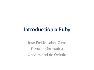 Introducción a Ruby
Jose Emilio Labra Gayo
Depto. Informática
Universidad de Oviedo
 