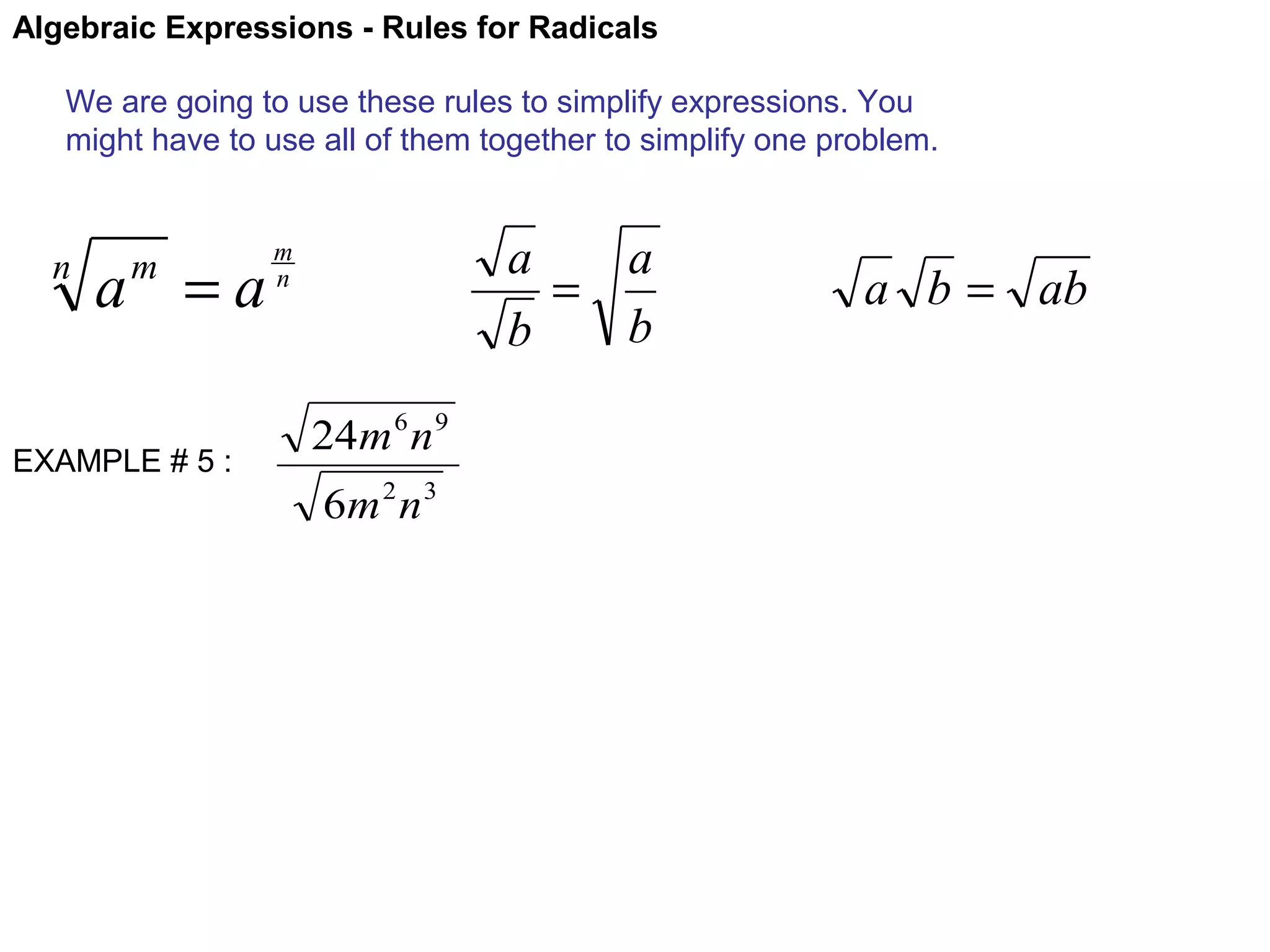 Algebraic Expressions - Rules for Radicals
We are going to use these rules to simplify expressions. You
might have to use all of them together to simplify one problem.

n

a =a
m

EXAMPLE # 5 :

a
a
=
b
b

m
n

24m 6 n 9
6m 2 n 3

a b = ab

 