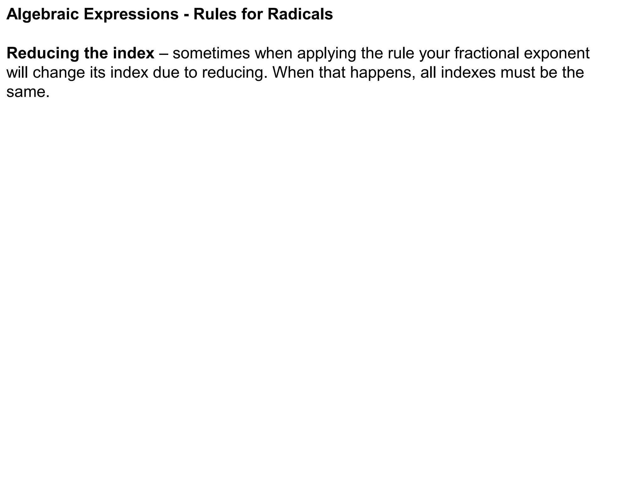 Algebraic Expressions - Rules for Radicals
Reducing the index – sometimes when applying the rule your fractional exponent
will change its index due to reducing. When that happens, all indexes must be the
same.

 