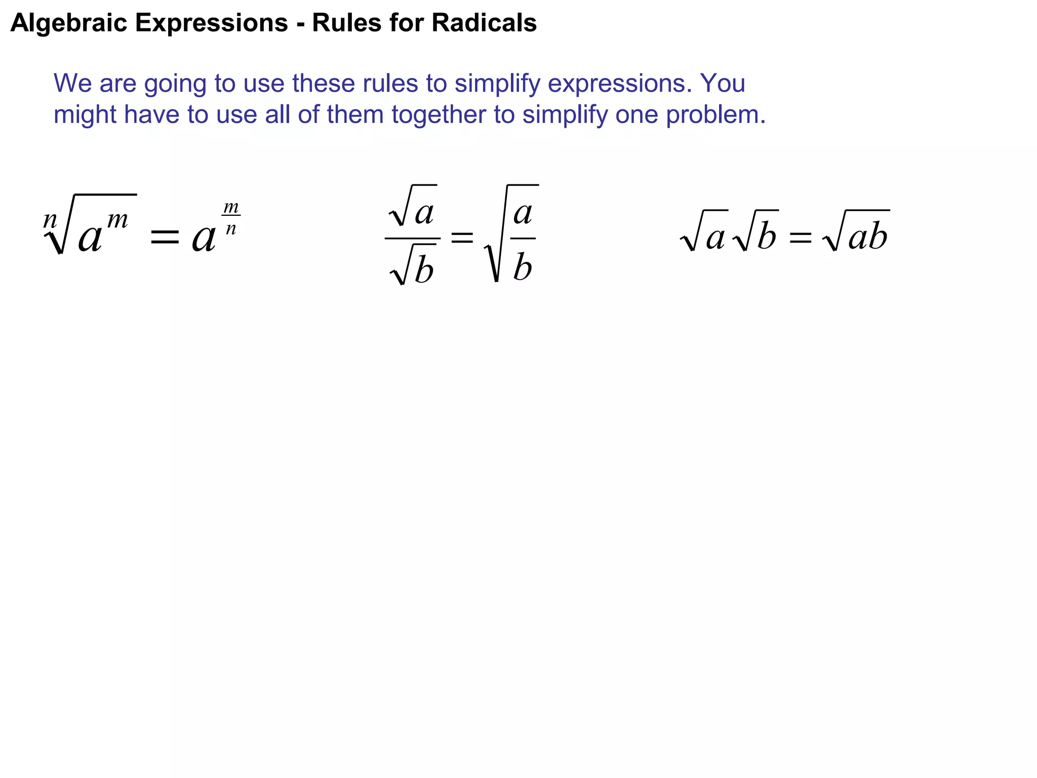 Algebraic Expressions - Rules for Radicals
We are going to use these rules to simplify expressions. You
might have to use all of them together to simplify one problem.

n

a =a
m

m
n

a
a
=
b
b

a b = ab

 