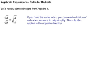 Algebraic Expressions - Rules for Radicals
Let’s review some concepts from Algebra 1.

a
a
=
b
b

If you have the same index, you can rewrite division of
radical expressions to help simplify. This rule also
applies in the opposite direction.

 