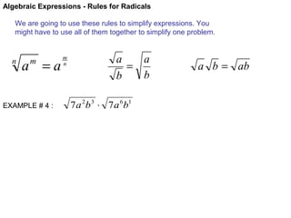 Algebraic Expressions - Rules for Radicals
We are going to use these rules to simplify expressions. You
might have to use all of them together to simplify one problem.

n

a =a
m

EXAMPLE # 4 :

m
n

a
a
=
b
b
7 a 2b 3 ⋅ 7 a 6b1

a b = ab

 